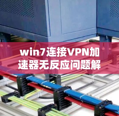 win7连接VPN加速器无反应问题解析及解决方案