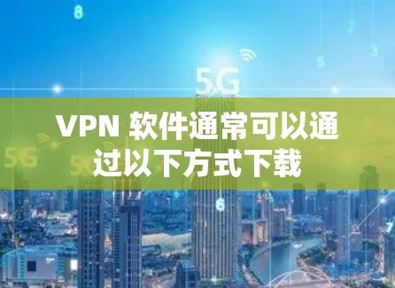 VPN 软件通常可以通过以下方式下载 VPN 软件通常可以通过以下方式下载