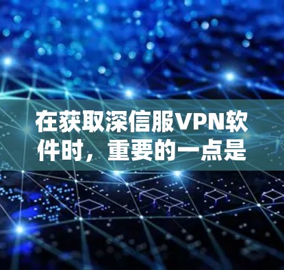 在获取深信服VPN软件时，重要的一点是遵守官方的使用条款和安全指导，确保下载的安全性。以下是一些关键步骤和注意事项