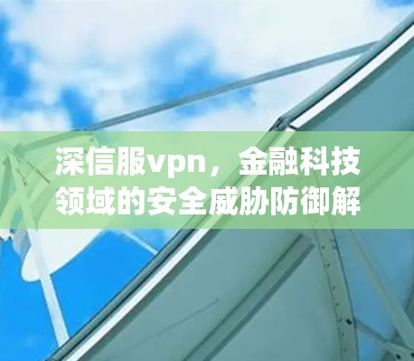 深信服vpn，金融科技领域的安全威胁防御解决方案