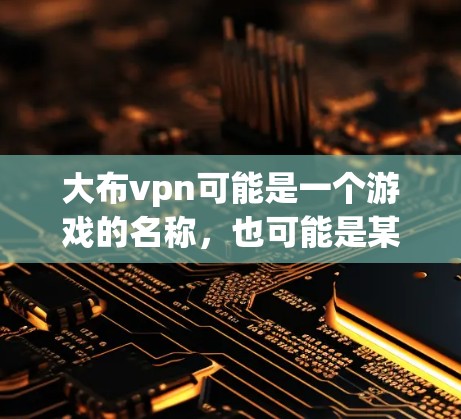大布vpn可能是一个游戏的名称，也可能是某个应用的缩写。由于无法直接访问网络资源，我无法提供下载链接。建议你