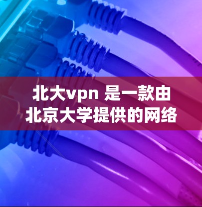 北大vpn 是一款由北京大学提供的网络VPN服务，主要用于学生和教师访问学校网络资源。如果你需要下载北大vpn，可以通过以下几种方式获取