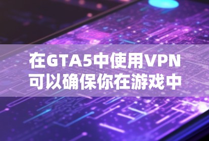在GTA5中使用VPN可以确保你在游戏中不被外网资源访问，提供一个安全的环境。以下是一步步的指导，帮助你使用VPN成功