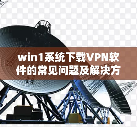 win1系统下载VPN软件的常见问题及解决方法