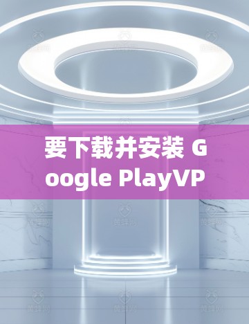 要下载并安装 Google PlayVPN，您可以按照以下步骤操作