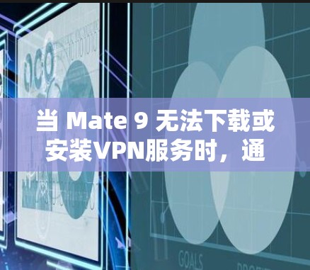 当 Mate 9 无法下载或安装VPN服务时，通常会因为多个原因导致。以下是解决这个问题的常见步骤