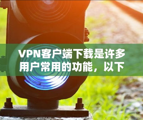 VPN客户端下载是许多用户常用的功能，以下是一些常见的VPN客户端及其下载链接，供您参考