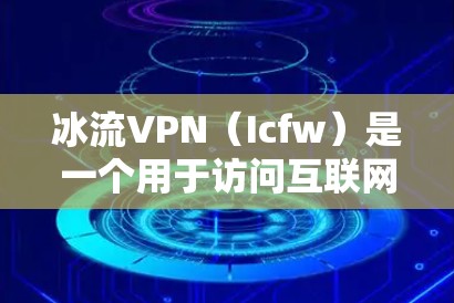 冰流VPN（Icfw）是一个用于访问互联网的端到端VPN服务。虽然它本身是端到端的，但下载和安装时需要确保安全。以下是关于冰流VPN的使用步骤和注意事项