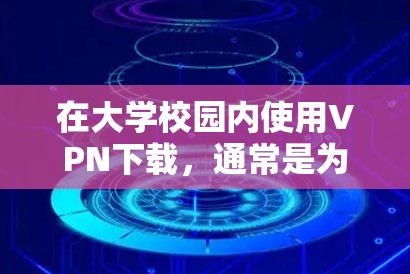 在大学校园内使用VPN下载，通常是为了方便在线学习、项目合作或访问网络资源。以下是关于校内VPN下载的常见问题及解决方法