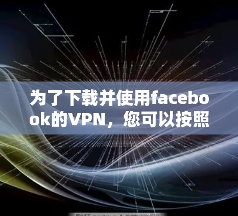 为了下载并使用facebook的VPN，您可以按照以下步骤进行操作