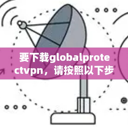 要下载globalprotectvpn，请按照以下步骤进行