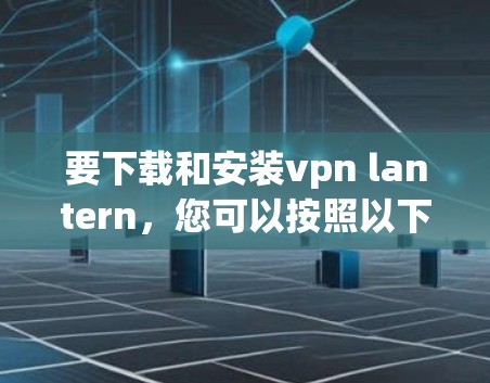 要下载和安装vpn lantern，您可以按照以下步骤操作