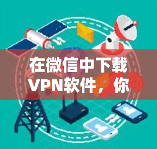 在微信中下载VPN软件，你可以直接通过微信的设置功能来实现。以下是详细的步骤