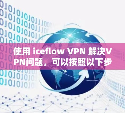 使用 iceflow VPN 解决VPN问题，可以按照以下步骤进行