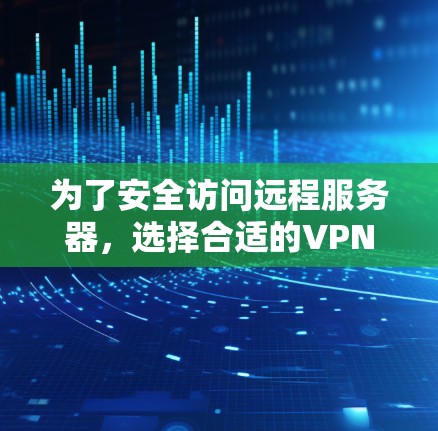 为了安全访问远程服务器，选择合适的VPN服务至关重要。以下是一步步的指南，帮助你选择适合自己的VPN