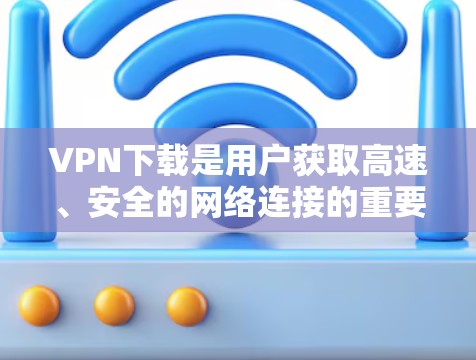 VPN下载是用户获取高速、安全的网络连接的重要手段。以下是关于VPN下载的详细介绍