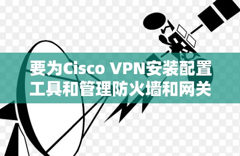 要为Cisco VPN安装配置工具和管理防火墙和网关，可以按照以下步骤操作