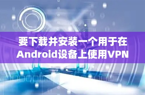 要下载并安装一个用于在Android设备上使用VPN的 proxy，您可以按照以下步骤操作