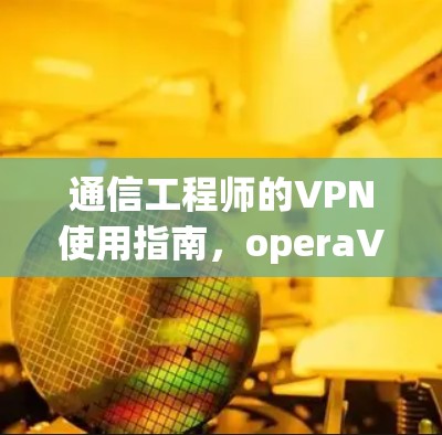 通信工程师的VPN使用指南，operaVPN的实用技巧与安全性分析