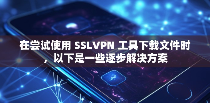 在尝试使用 SSLVPN 工具下载文件时，以下是一些逐步解决方案
