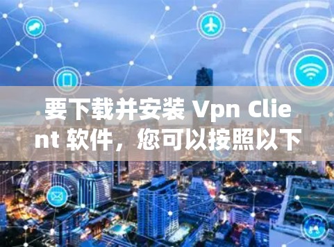 要下载并安装 Vpn Client 软件，您可以按照以下步骤操作